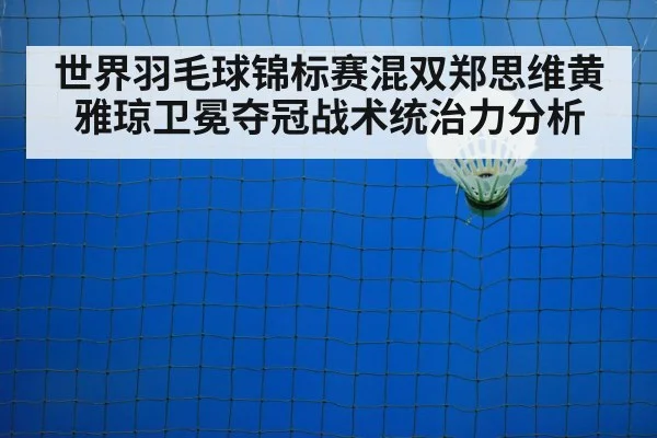 世界羽毛球锦标赛混双郑思维黄雅琼卫冕夺冠战术统治力分析