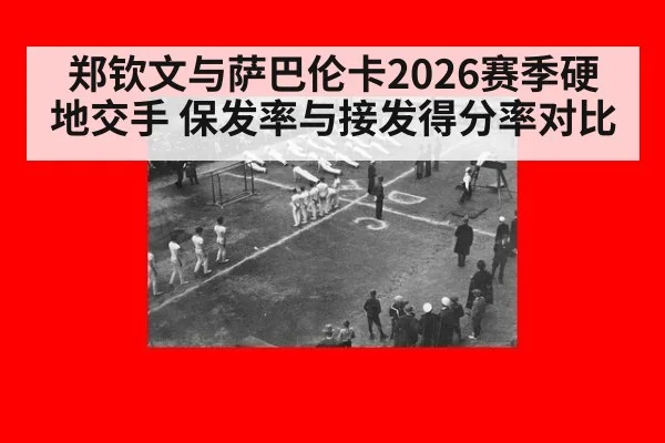 郑钦文与萨巴伦卡2026赛季硬地交手 保发率与接发得分率对比